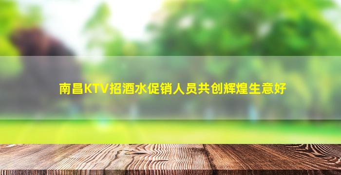 南昌KTV招酒水促销人员共创辉煌生意好