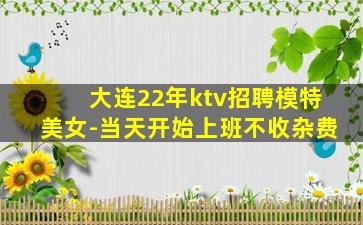 大连22年ktv招聘模特美女-当天开始上班不收杂费