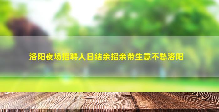 洛阳夜场招聘人日结亲招亲带生意不愁洛阳